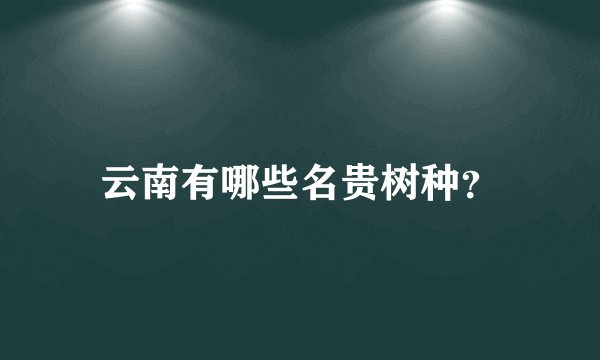 云南有哪些名贵树种？
