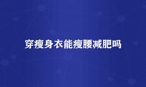 穿瘦身衣能瘦腰减肥吗