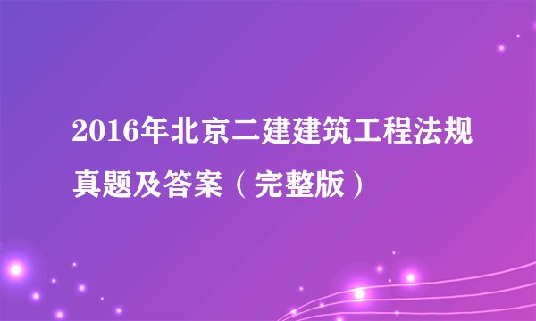 2016年北京二建建筑工程法规真题及答案（完整版）