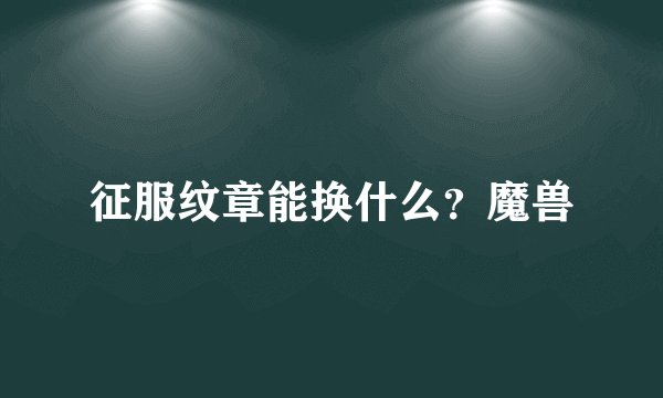 征服纹章能换什么？魔兽
