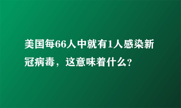 美国每66人中就有1人感染新冠病毒，这意味着什么？