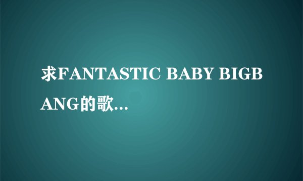 求FANTASTIC BABY BIGBANG的歌词的中文谐音?