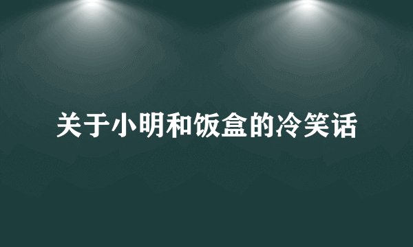 关于小明和饭盒的冷笑话