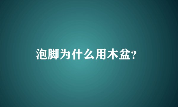 泡脚为什么用木盆?