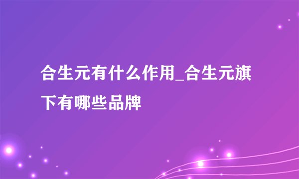 合生元有什么作用_合生元旗下有哪些品牌