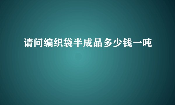 请问编织袋半成品多少钱一吨