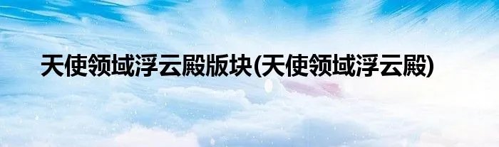 天使领域浮云殿版块(天使领域浮云殿)