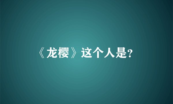 《龙樱》这个人是？