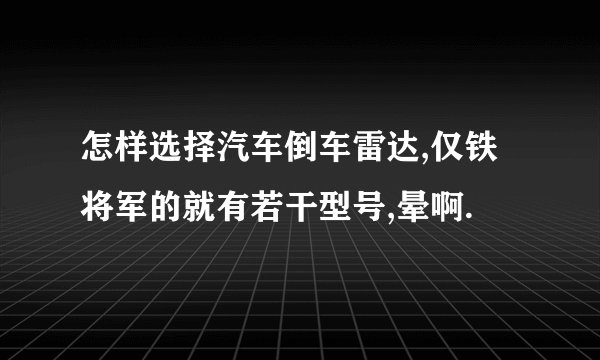 怎样选择汽车倒车雷达,仅铁将军的就有若干型号,晕啊.