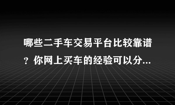 哪些二手车交易平台比较靠谱?你网上买车的经验可以分享一下吗?
