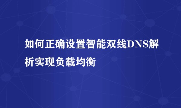 如何正确设置智能双线DNS解析实现负载均衡