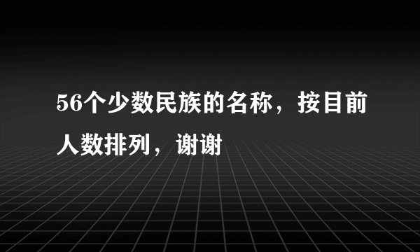 56个少数民族的名称，按目前人数排列，谢谢