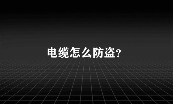 电缆怎么防盗？