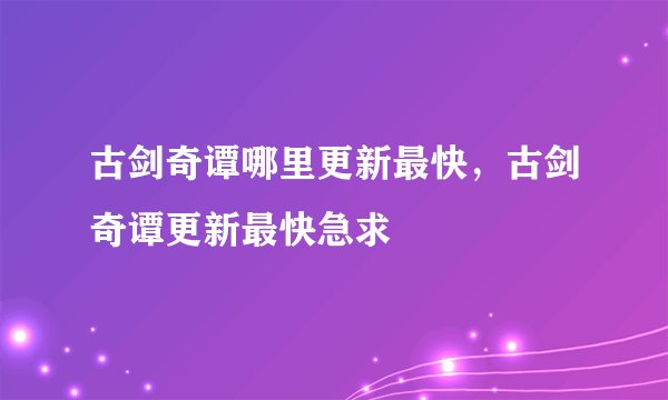 古剑奇谭哪里更新最快，古剑奇谭更新最快急求