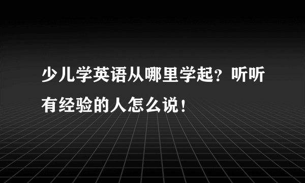 少儿学英语从哪里学起？听听有经验的人怎么说！