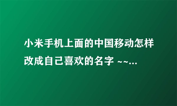 小米手机上面的中国移动怎样改成自己喜欢的名字 ~~比如改成中国移不动之类的。。。坐等大神帮忙。