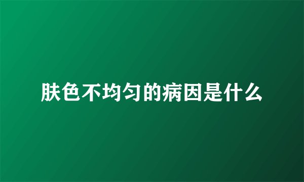 肤色不均匀的病因是什么