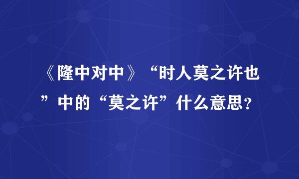 《隆中对中》“时人莫之许也”中的“莫之许”什么意思?