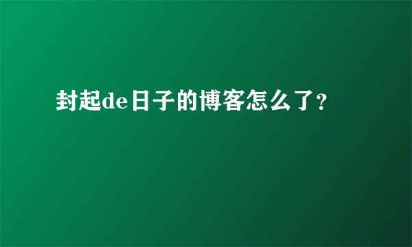 封起de日子的博客怎么了？