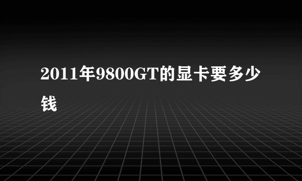 2011年9800GT的显卡要多少钱