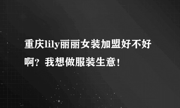 重庆lily丽丽女装加盟好不好啊?我想做服装生意!