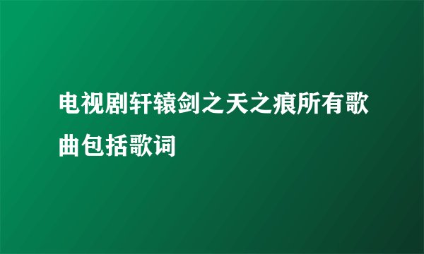 电视剧轩辕剑之天之痕所有歌曲包括歌词