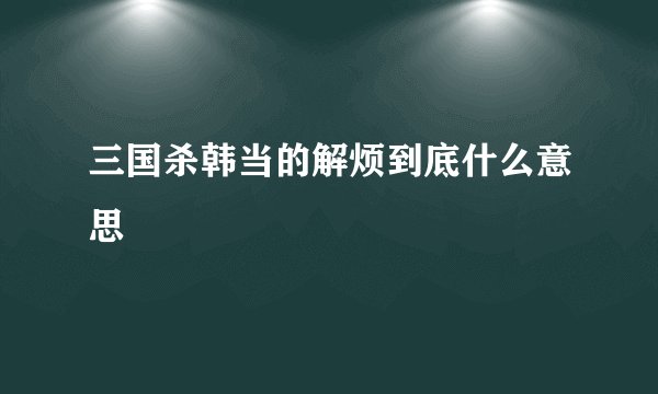 三国杀韩当的解烦到底什么意思