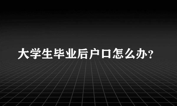 大学生毕业后户口怎么办？