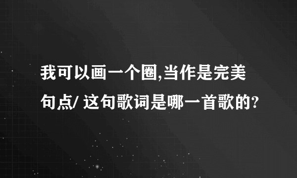 我可以画一个圈,当作是完美句点/ 这句歌词是哪一首歌的?