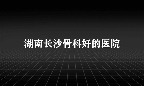 湖南长沙骨科好的医院