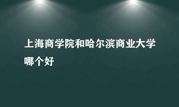 上海商学院和哈尔滨商业大学哪个好