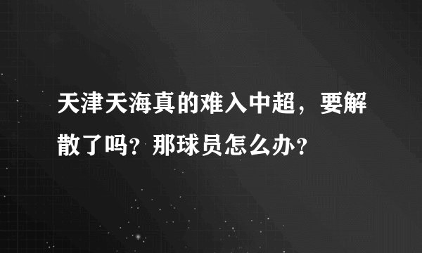 天津天海真的难入中超，要解散了吗？那球员怎么办？