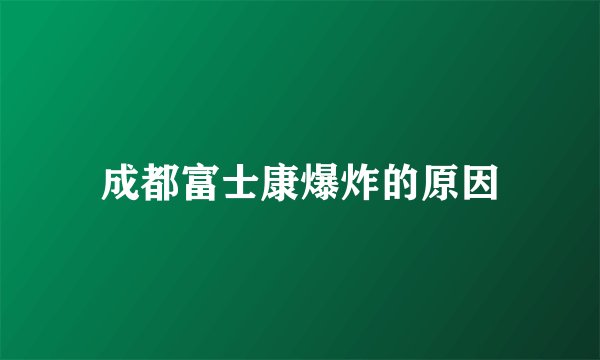 成都富士康爆炸的原因