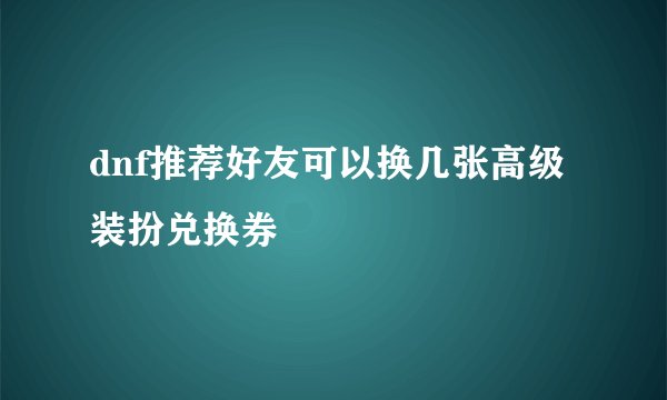 dnf推荐好友可以换几张高级装扮兑换券