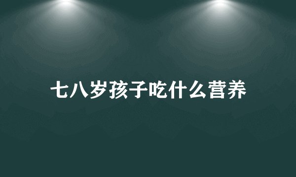 七八岁孩子吃什么营养