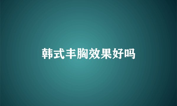 韩式丰胸效果好吗