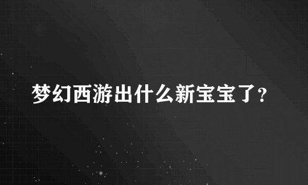 梦幻西游出什么新宝宝了？