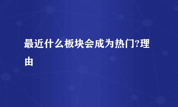 最近什么板块会成为热门?理由