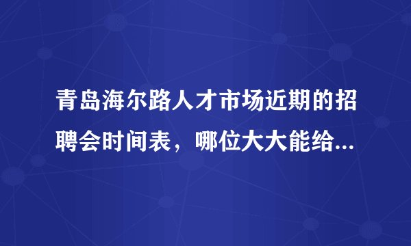 青岛海尔路人才市场近期的招聘会时间表，哪位大大能给一份啊？