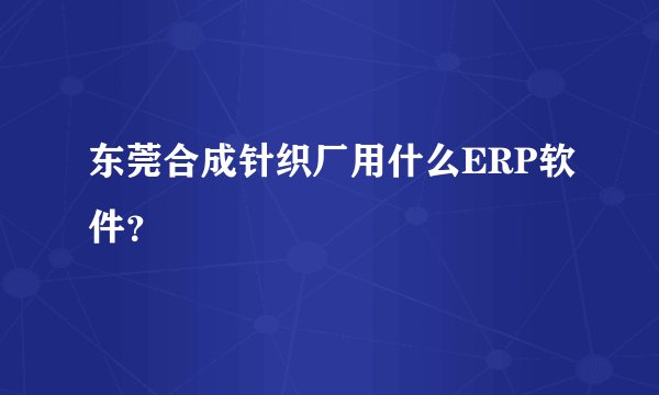 东莞合成针织厂用什么ERP软件？