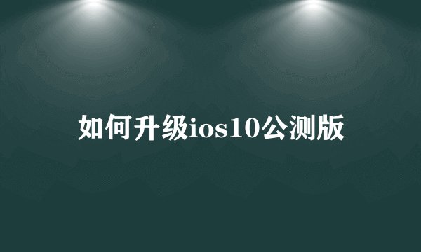 如何升级ios10公测版