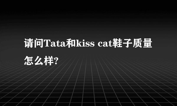 请问Tata和kiss cat鞋子质量怎么样?