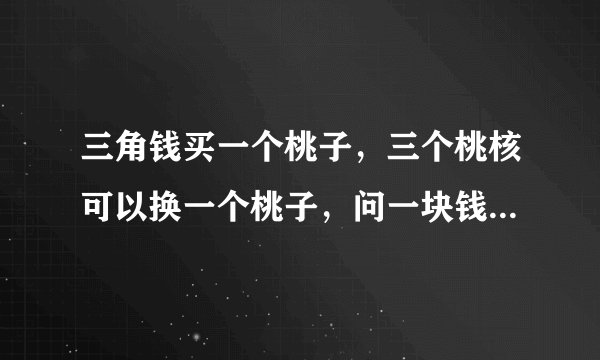 三角钱买一个桃子，三个桃核可以换一个桃子，问一块钱可以吃几个桃子？