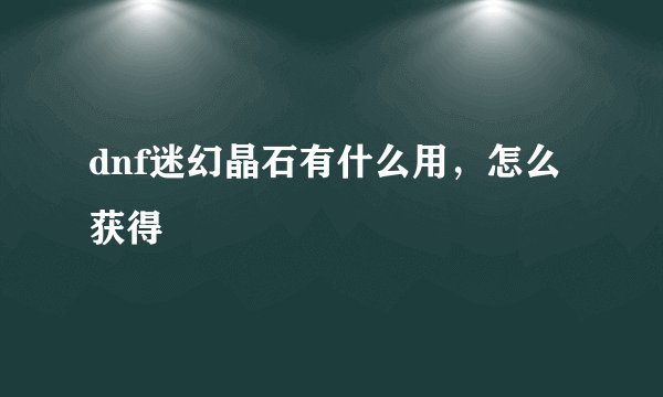 dnf迷幻晶石有什么用，怎么获得