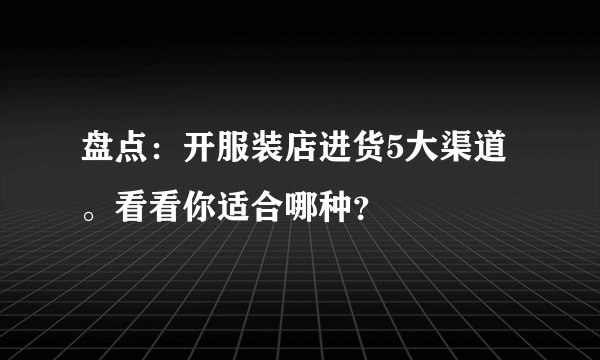 盘点：开服装店进货5大渠道。看看你适合哪种？