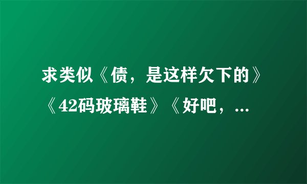 求类似《债，是这样欠下的》《42码玻璃鞋》《好吧，就这样吧》之类的温馨平淡文。