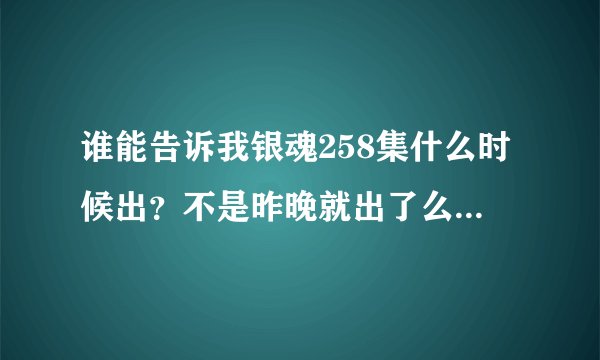 谁能告诉我银魂258集什么时候出？不是昨晚就出了么？怎么到现在还没有，不会停更了吧？