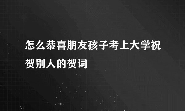 怎么恭喜朋友孩子考上大学祝贺别人的贺词