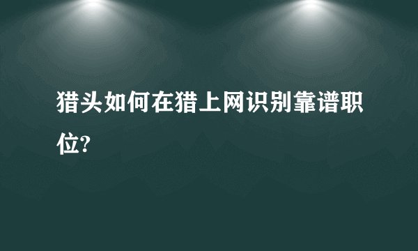 猎头如何在猎上网识别靠谱职位?