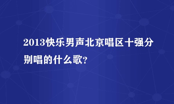 2013快乐男声北京唱区十强分别唱的什么歌？